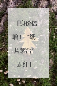 身价倍增！“纸片茅台”走红