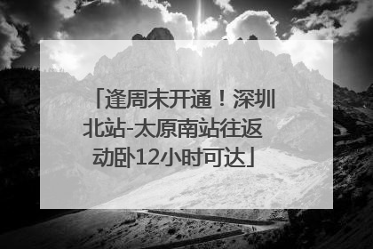逢周末开通！深圳北站-太原南站往返动卧12小时可达