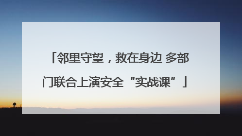 邻里守望，救在身边 多部门联合上演安全“实战课”
