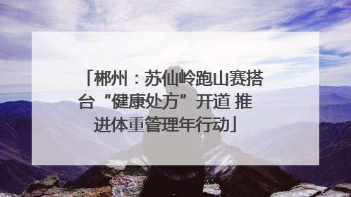 郴州：苏仙岭跑山赛搭台“健康处方”开道 推进体重管理年行动