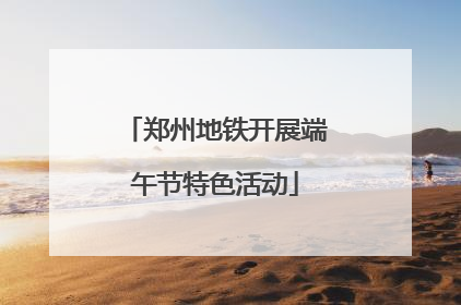 郑州地铁开展端午节特色活动