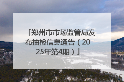 郑州市市场监管局发布抽检信息通告（2025年第4期）