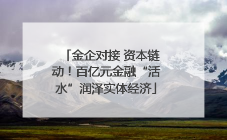 金企对接 资本链动！百亿元金融“活水”润泽实体经济