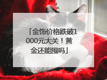 金饰价格跌破1000元大关！黄金还能囤吗