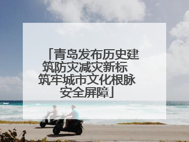 青岛发布历史建筑防灾减灾新标 筑牢城市文化根脉安全屏障