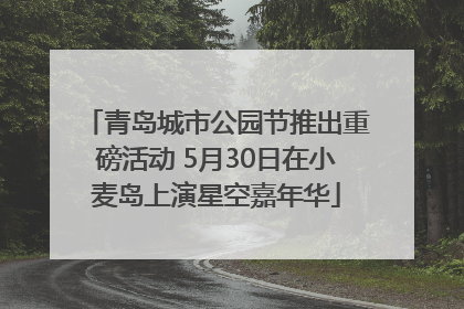 青岛城市公园节推出重磅活动 5月30日在小麦岛上演星空嘉年华