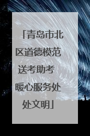 青岛市北区道德模范送考助考 暖心服务处处文明