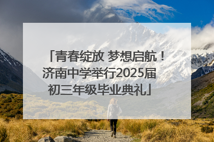 青春绽放 梦想启航！济南中学举行2025届初三年级毕业典礼
