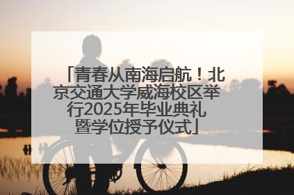 青春从南海启航！北京交通大学威海校区举行2025年毕业典礼暨学位授予仪式