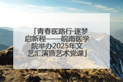 青春医路行·逐梦启新程——皖南医学院举办2025年文艺汇演暨艺术党课