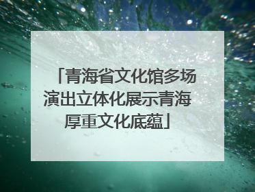 青海省文化馆多场演出立体化展示青海厚重文化底蕴