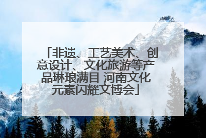 非遗、工艺美术、创意设计、文化旅游等产品琳琅满目 河南文化元素闪耀文博会