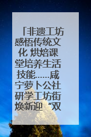 非遗工坊感悟传统文化 烘焙课堂培养生活技能……咸宁萝卜公社研学工坊街焕新迎“双节”