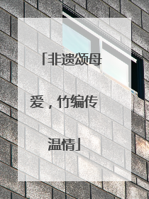 非遗颂母爱，竹编传温情