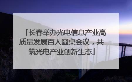 长春举办光电信息产业高质量发展百人圆桌会议，共筑光电产业创新生态