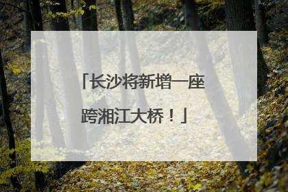 长沙将新增一座跨湘江大桥！