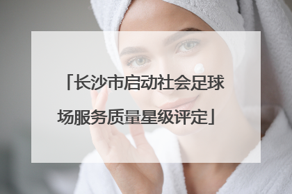 长沙市启动社会足球场服务质量星级评定