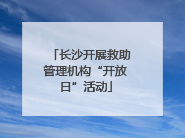 长沙开展救助管理机构“开放日”活动