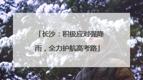 长沙：积极应对强降雨，全力护航高考路
