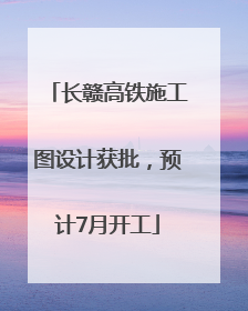 长赣高铁施工图设计获批，预计7月开工