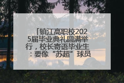 镇江高职校2025届毕业典礼圆满举行，校长寄语毕业生：要像“苏超”球员一样永不放弃