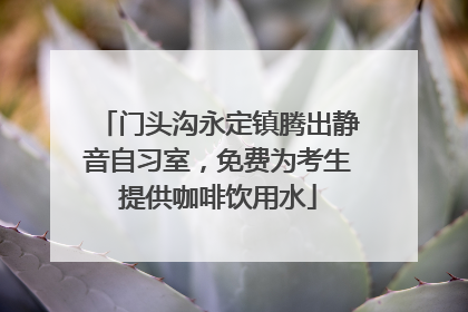 门头沟永定镇腾出静音自习室，免费为考生提供咖啡饮用水