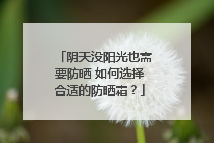 阴天没阳光也需要防晒 如何选择合适的防晒霜？