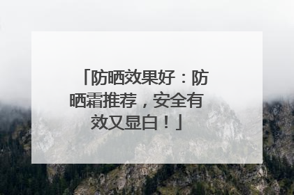 防晒效果好：防晒霜推荐，安全有效又显白！