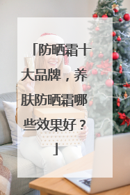 防晒霜十大品牌，养肤防晒霜哪些效果好？