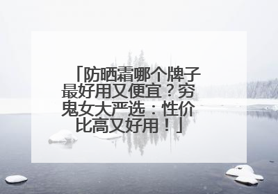 防晒霜哪个牌子最好用又便宜？穷鬼女大严选：性价比高又好用！