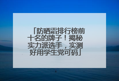 防晒霜排行榜前十名的牌子！揭秘实力派选手，实测好用学生党可码