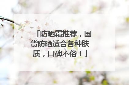 防晒霜推荐，国货防晒适合各种肤质，口碑不俗！