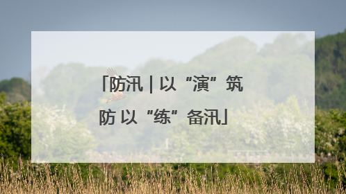 防汛｜以“演”筑防 以“练”备汛