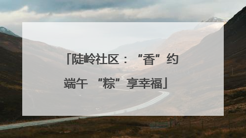 陡岭社区：“香”约端午 “粽”享幸福