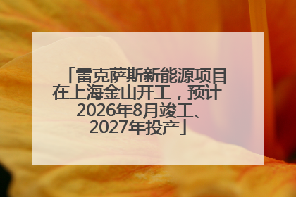 雷克萨斯新能源项目在上海金山开工，预计2026年8月竣工、2027年投产