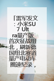 雷军发文：小米SU7 Ultra量产版首次征战纽北，刷新德国纽北赛道量产电动车圈速纪录，成为纽北史上最速量产电动车