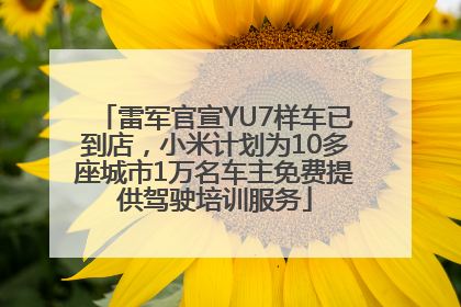 雷军官宣YU7样车已到店，小米计划为10多座城市1万名车主免费提供驾驶培训服务