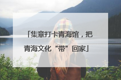 集章打卡青海馆，把青海文化“带”回家