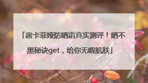 露卡菲娅防晒霜真实测评！晒不黑秘诀get，给你无暇肌肤
