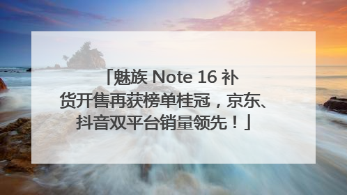 魅族 Note 16 补货开售再获榜单桂冠，京东、抖音双平台销量领先！