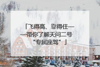 飞得高、靠得住——带你了解天问二号“专属座驾”