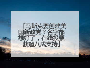 马斯克要创建美国新政党？名字都想好了，在线投票获超八成支持