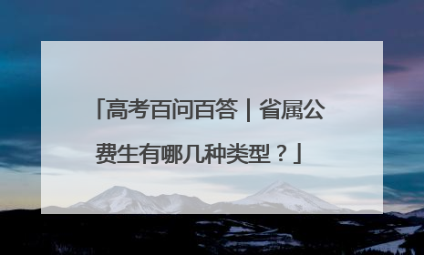 高考百问百答｜省属公费生有哪几种类型？