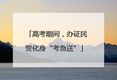 高考期间，办证民警化身“考急送”