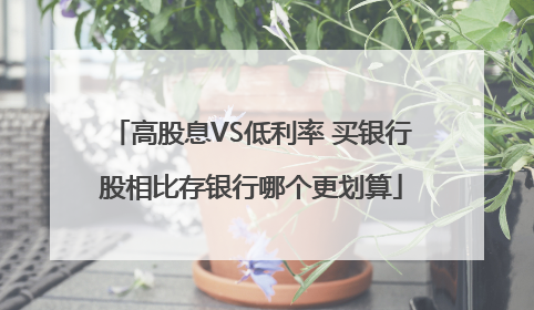 高股息VS低利率 买银行股相比存银行哪个更划算
