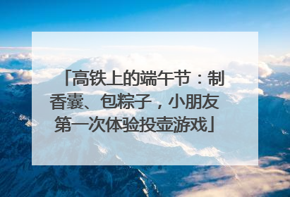 高铁上的端午节：制香囊、包粽子，小朋友第一次体验投壶游戏