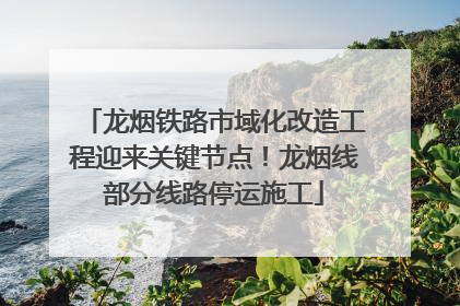 龙烟铁路市域化改造工程迎来关键节点！龙烟线部分线路停运施工
