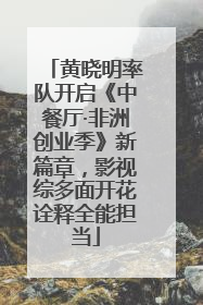 黄晓明率队开启《中餐厅·非洲创业季》新篇章，影视综多面开花诠释全能担当