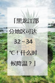 黑龙江部分地区可达32～34℃！什么时候降温？