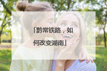 黔常铁路，如何改变湖南
